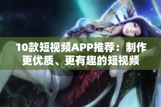 10款短视频APP推荐：制作更优质、更有趣的短视频