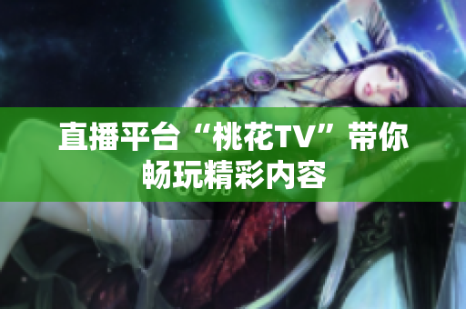 直播平台“桃花TV”带你畅玩精彩内容