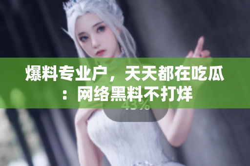 爆料专业户，天天都在吃瓜：网络黑料不打烊
