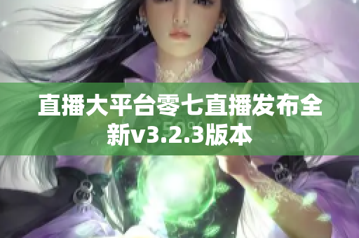 直播大平台零七直播发布全新v3.2.3版本