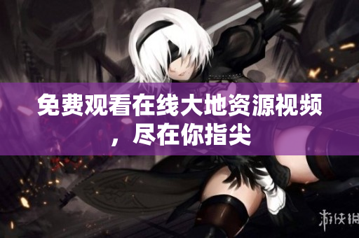 免费观看在线大地资源视频，尽在你指尖