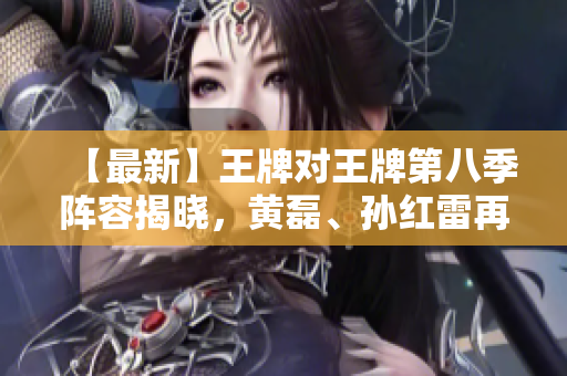 【最新】王牌对王牌第八季阵容揭晓，黄磊、孙红雷再度搭档！