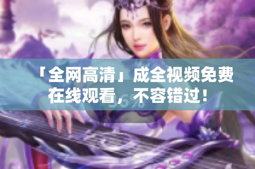 「全网高清」成全视频免费在线观看，不容错过！