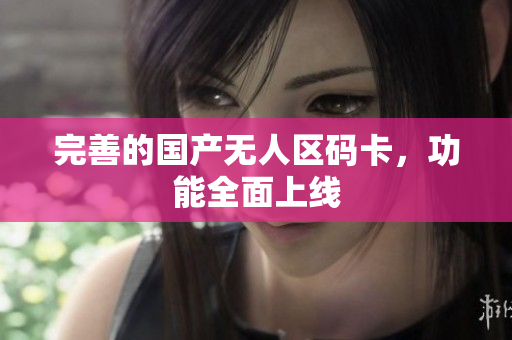 完善的国产无人区码卡，功能全面上线
