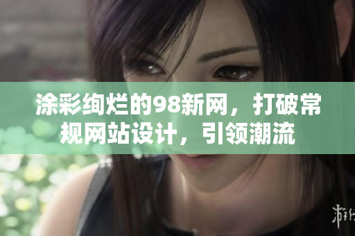 涂彩绚烂的98新网，打破常规网站设计，引领潮流