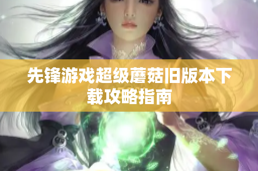 先锋游戏超级蘑菇旧版本下载攻略指南