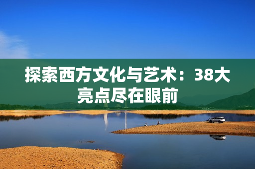 探索西方文化与艺术：38大亮点尽在眼前