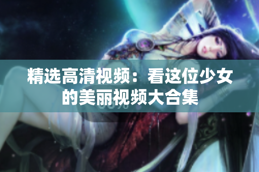 精选高清视频：看这位少女的美丽视频大合集