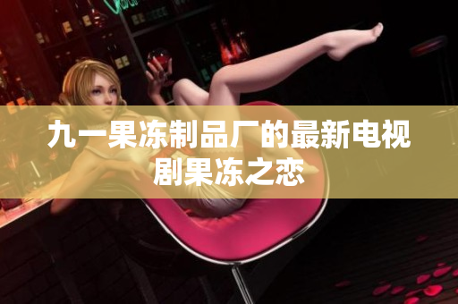 九一果冻制品厂的最新电视剧果冻之恋