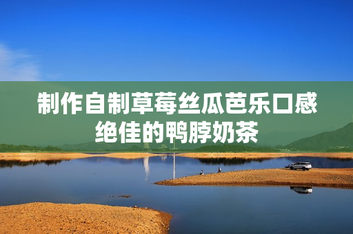 制作自制草莓丝瓜芭乐口感绝佳的鸭脖奶茶