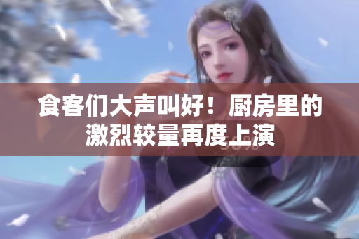食客们大声叫好！厨房里的激烈较量再度上演