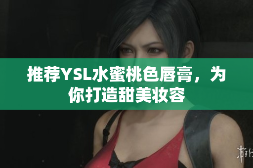 推荐YSL水蜜桃色唇膏，为你打造甜美妆容