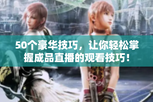 50个豪华技巧，让你轻松掌握成品直播的观看技巧！