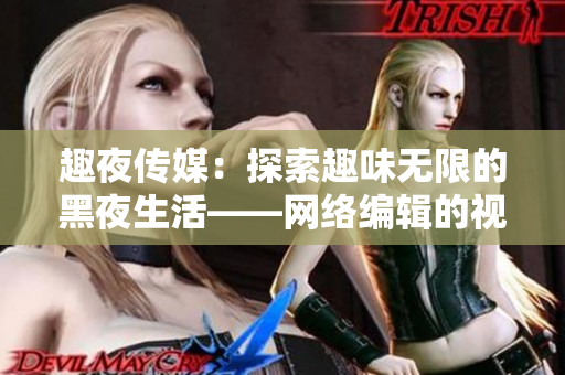 趣夜传媒：探索趣味无限的黑夜生活——网络编辑的视角