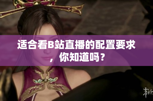 适合看B站直播的配置要求，你知道吗？