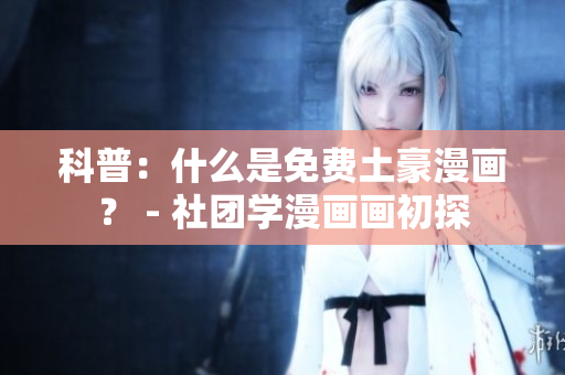 科普：什么是免费土豪漫画？ - 社团学漫画画初探