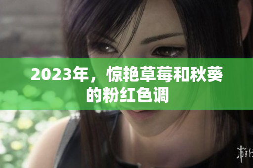 2023年，惊艳草莓和秋葵的粉红色调