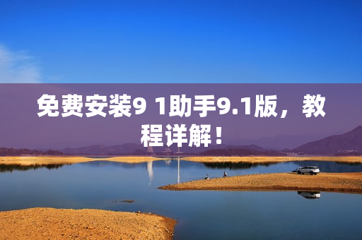 免费安装9 1助手9.1版，教程详解！