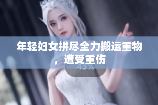 年轻妇女拼尽全力搬运重物，遭受重伤