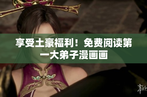 享受土豪福利！免费阅读第一大弟子漫画画