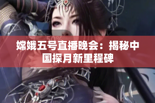 嫦娥五号直播晚会：揭秘中国探月新里程碑