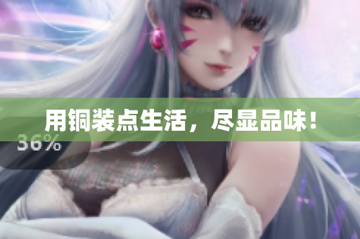 用铜装点生活，尽显品味！