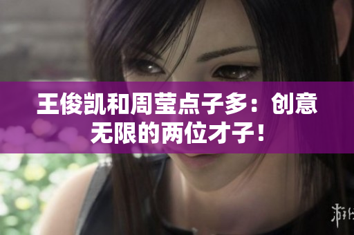 王俊凯和周莹点子多：创意无限的两位才子！