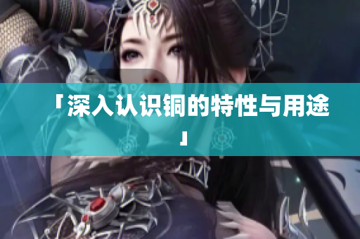 「深入认识铜的特性与用途」