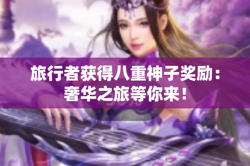 旅行者获得八重神子奖励：奢华之旅等你来！