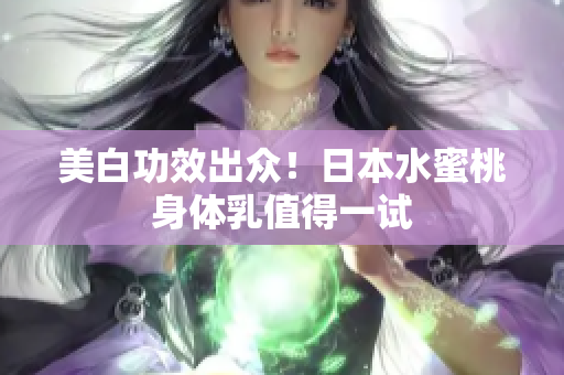 美白功效出众！日本水蜜桃身体乳值得一试