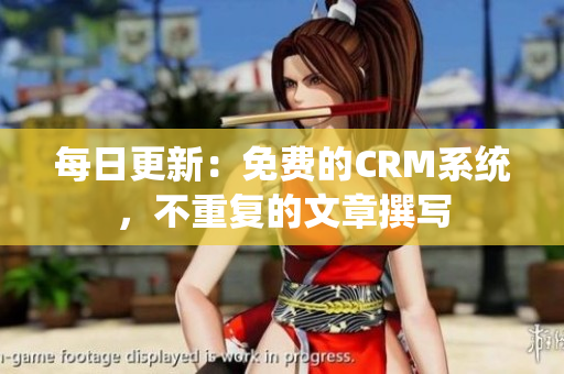 每日更新：免费的CRM系统，不重复的文章撰写