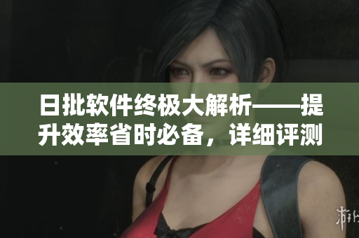 日批软件终极大解析——提升效率省时必备，详细评测！