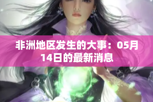 非洲地区发生的大事：05月14日的最新消息