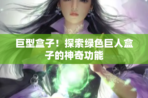 巨型盒子！探索绿色巨人盒子的神奇功能