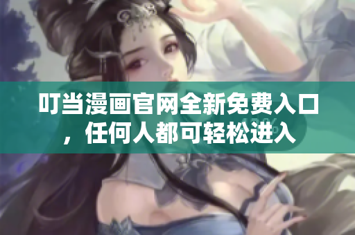 叮当漫画官网全新免费入口，任何人都可轻松进入