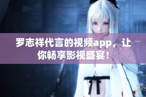 罗志祥代言的视频app，让你畅享影视盛宴！