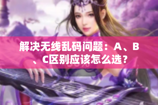 解决无线乱码问题：A、B、C区别应该怎么选？