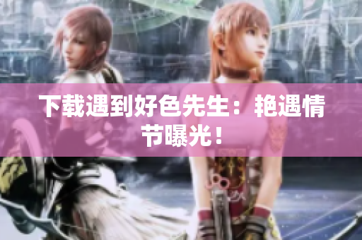 下载遇到好色先生：艳遇情节曝光！