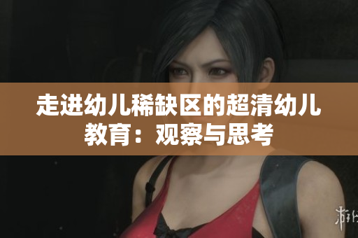 走进幼儿稀缺区的超清幼儿教育：观察与思考