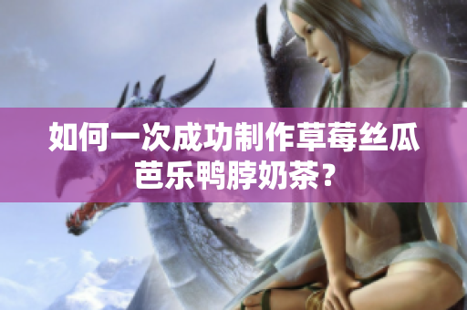 如何一次成功制作草莓丝瓜芭乐鸭脖奶茶？