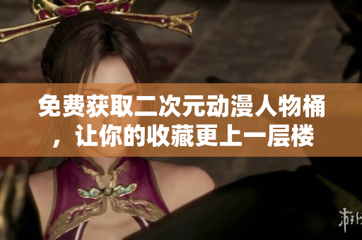免费获取二次元动漫人物桶，让你的收藏更上一层楼