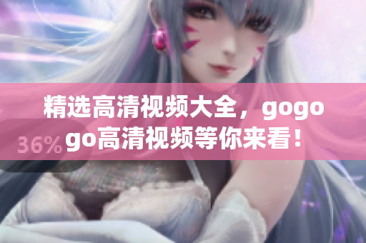 精选高清视频大全，gogogo高清视频等你来看！