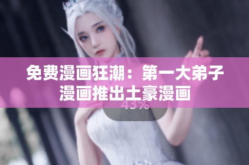免费漫画狂潮：第一大弟子漫画推出土豪漫画
