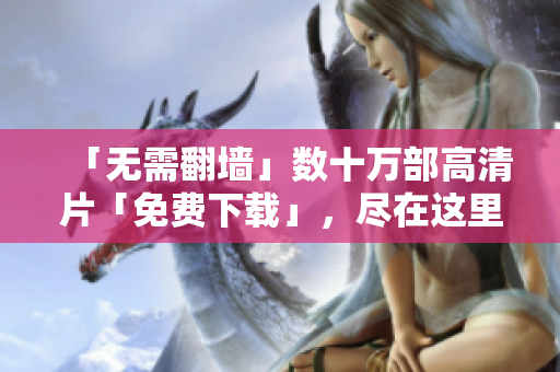 「无需翻墙」数十万部高清片「免费下载」，尽在这里！