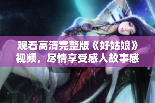 观看高清完整版《好姑娘》视频，尽情享受感人故事感动心灵