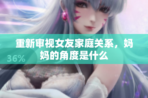 重新审视女友家庭关系，妈妈的角度是什么