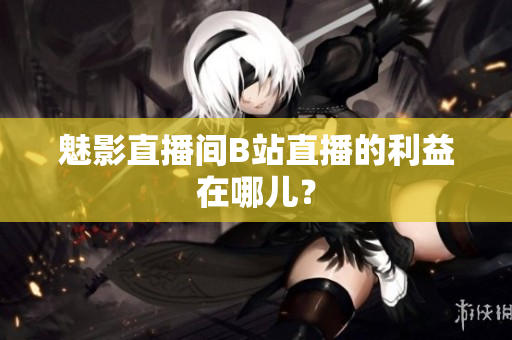 魅影直播间B站直播的利益在哪儿？