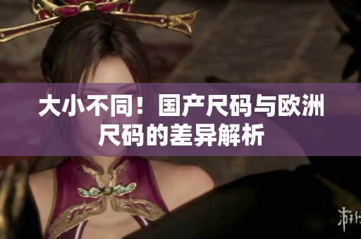 大小不同！国产尺码与欧洲尺码的差异解析