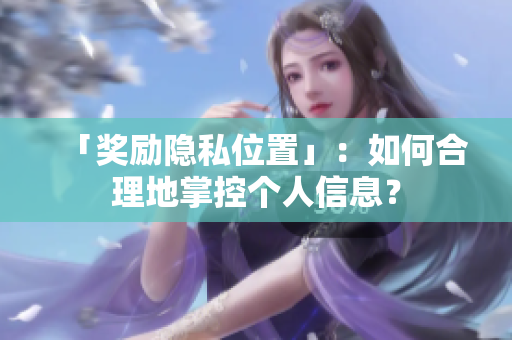 「奖励隐私位置」：如何合理地掌控个人信息？