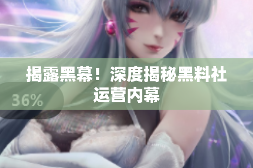揭露黑幕！深度揭秘黑料社运营内幕
